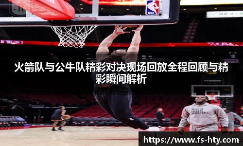 熊猫体育火箭队与公牛队精彩对决现场回放全程回顾与精彩瞬间解析