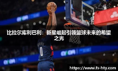 熊猫体育比拉尔库利巴利：新星崛起引领篮球未来的希望之光
